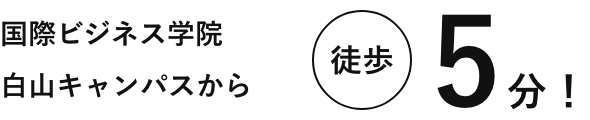国際ビジネス学院白山キャンパスから徒歩5分!